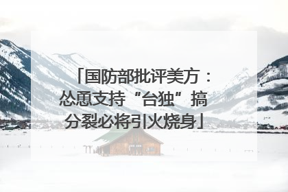 国防部批评美方：怂恿支持“台独”搞分裂必将引火烧身